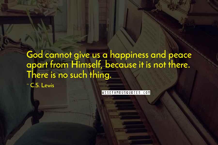 C.S. Lewis Quotes: God cannot give us a happiness and peace apart from Himself, because it is not there. There is no such thing.