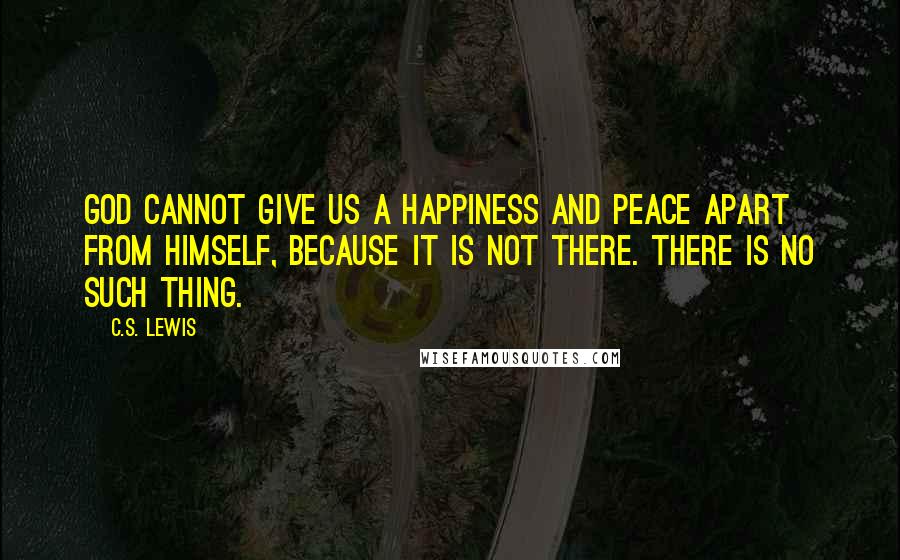 C.S. Lewis Quotes: God cannot give us a happiness and peace apart from Himself, because it is not there. There is no such thing.