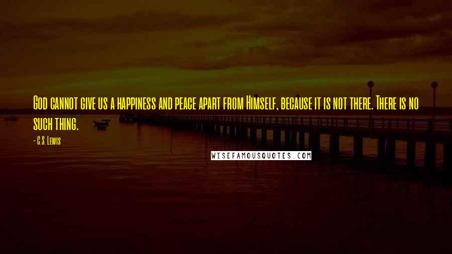 C.S. Lewis Quotes: God cannot give us a happiness and peace apart from Himself, because it is not there. There is no such thing.