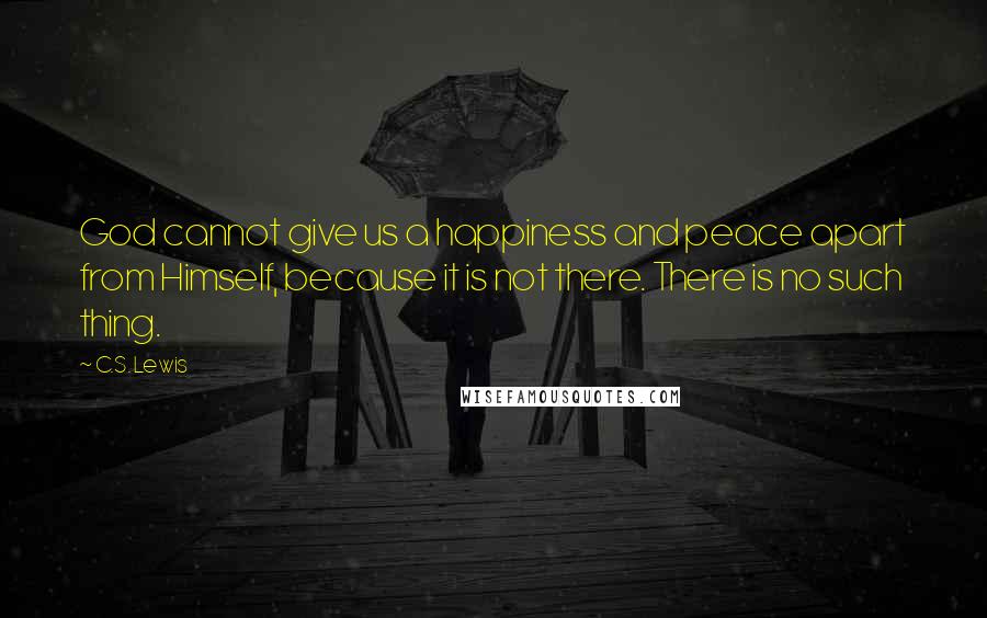 C.S. Lewis Quotes: God cannot give us a happiness and peace apart from Himself, because it is not there. There is no such thing.