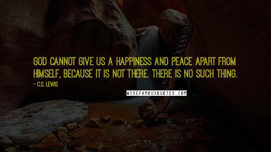 C.S. Lewis Quotes: God cannot give us a happiness and peace apart from Himself, because it is not there. There is no such thing.