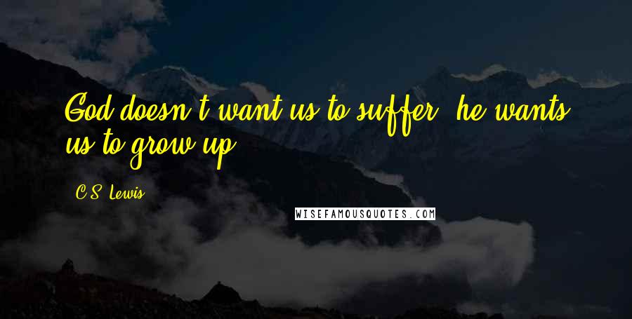 C.S. Lewis Quotes: God doesn't want us to suffer, he wants us to grow up