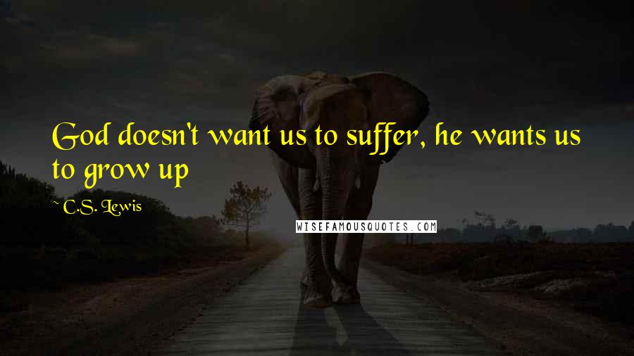 C.S. Lewis Quotes: God doesn't want us to suffer, he wants us to grow up