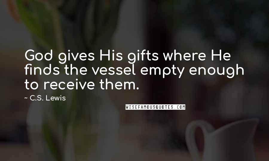 C.S. Lewis Quotes: God gives His gifts where He finds the vessel empty enough to receive them.