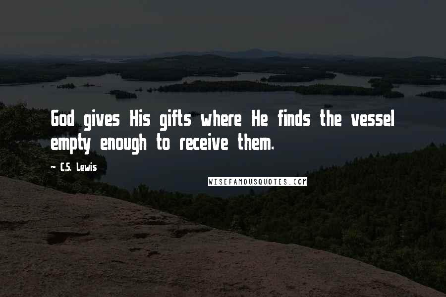 C.S. Lewis Quotes: God gives His gifts where He finds the vessel empty enough to receive them.