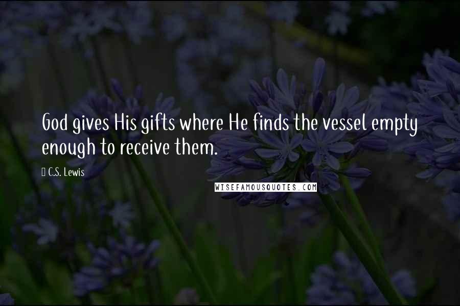 C.S. Lewis Quotes: God gives His gifts where He finds the vessel empty enough to receive them.