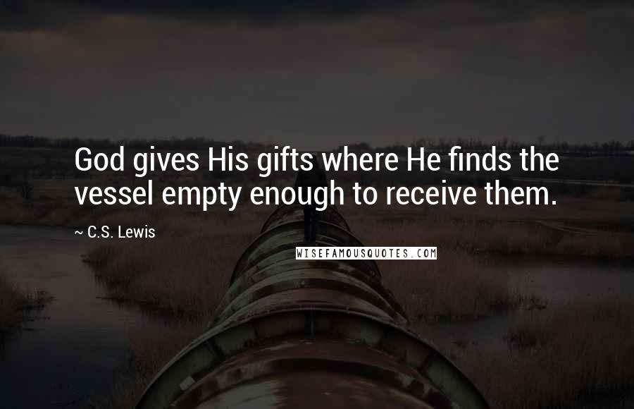 C.S. Lewis Quotes: God gives His gifts where He finds the vessel empty enough to receive them.