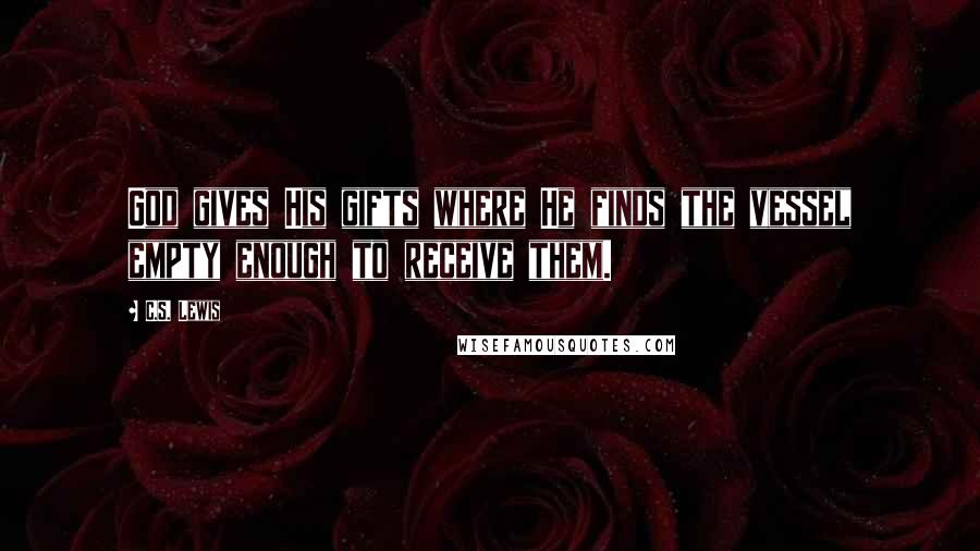 C.S. Lewis Quotes: God gives His gifts where He finds the vessel empty enough to receive them.