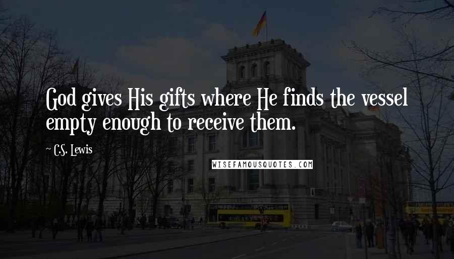 C.S. Lewis Quotes: God gives His gifts where He finds the vessel empty enough to receive them.