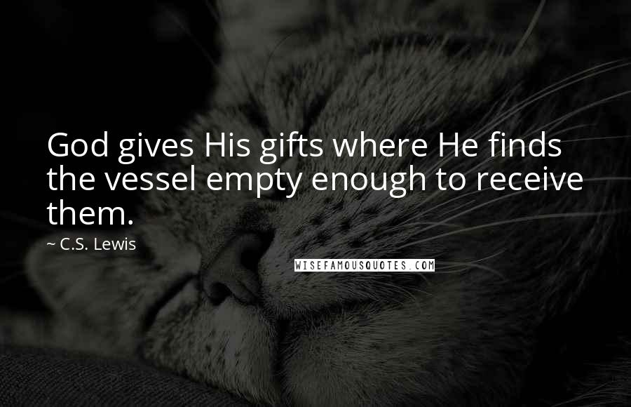 C.S. Lewis Quotes: God gives His gifts where He finds the vessel empty enough to receive them.