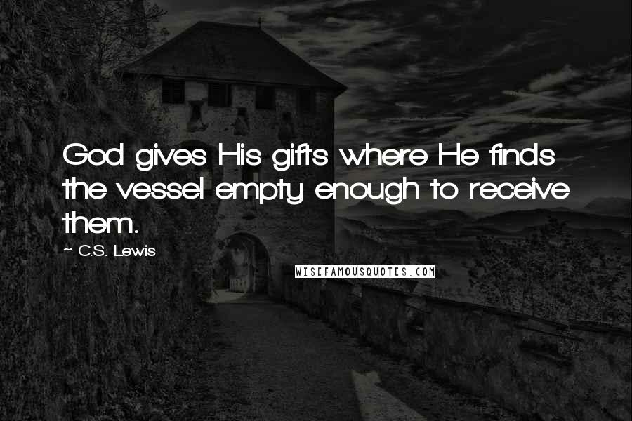 C.S. Lewis Quotes: God gives His gifts where He finds the vessel empty enough to receive them.