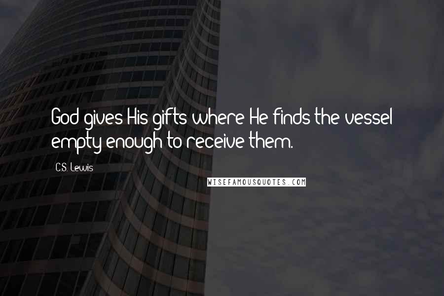 C.S. Lewis Quotes: God gives His gifts where He finds the vessel empty enough to receive them.