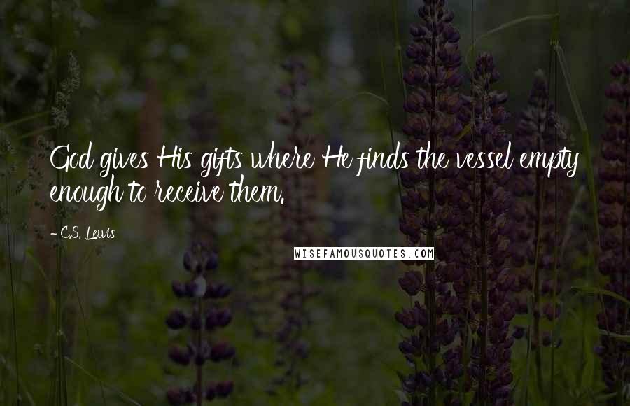 C.S. Lewis Quotes: God gives His gifts where He finds the vessel empty enough to receive them.
