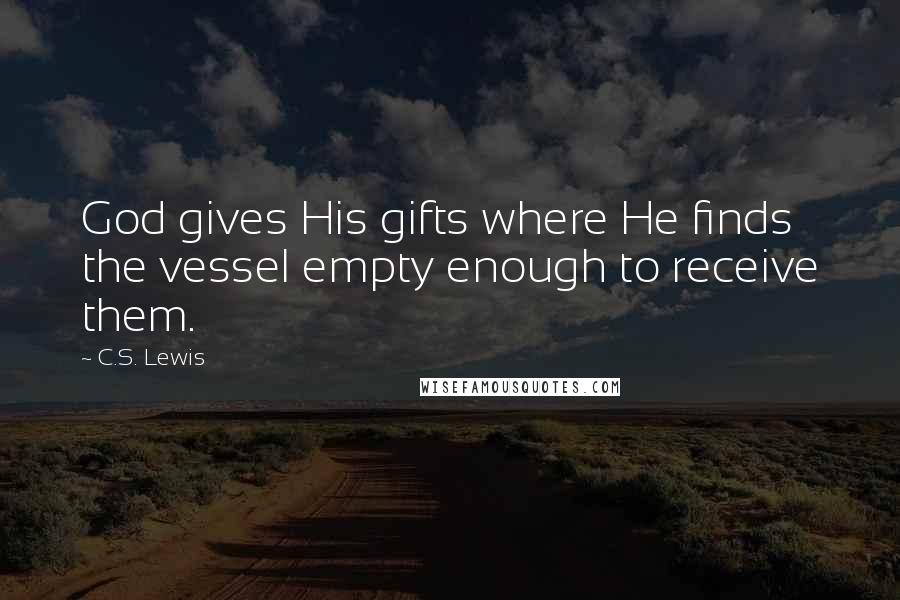 C.S. Lewis Quotes: God gives His gifts where He finds the vessel empty enough to receive them.