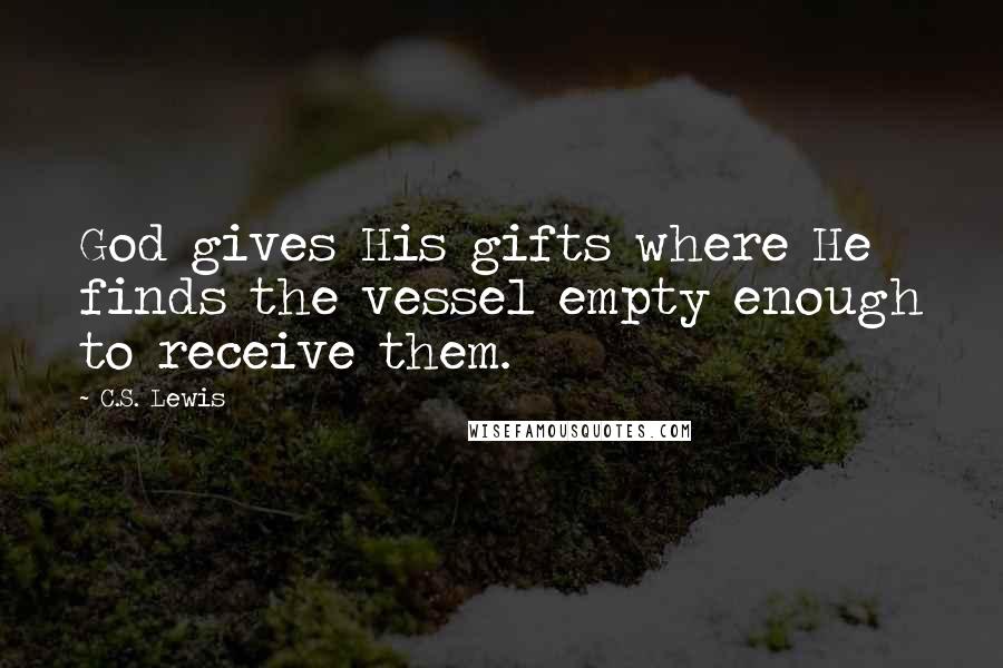 C.S. Lewis Quotes: God gives His gifts where He finds the vessel empty enough to receive them.