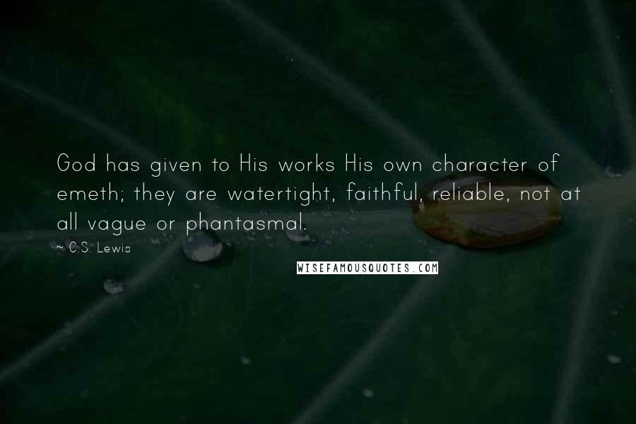 C.S. Lewis Quotes: God has given to His works His own character of emeth; they are watertight, faithful, reliable, not at all vague or phantasmal.