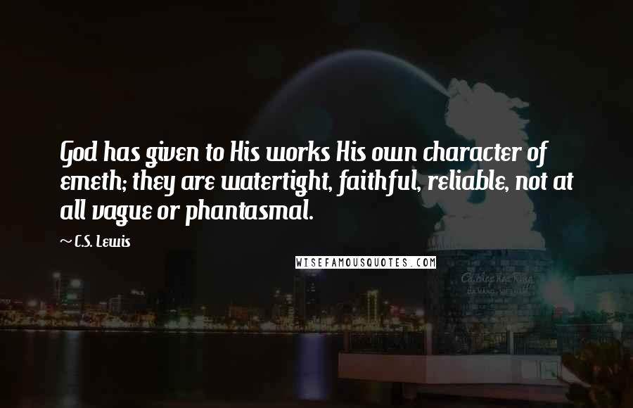 C.S. Lewis Quotes: God has given to His works His own character of emeth; they are watertight, faithful, reliable, not at all vague or phantasmal.