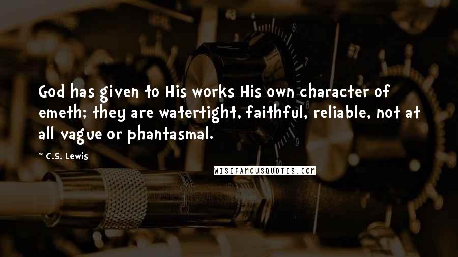 C.S. Lewis Quotes: God has given to His works His own character of emeth; they are watertight, faithful, reliable, not at all vague or phantasmal.