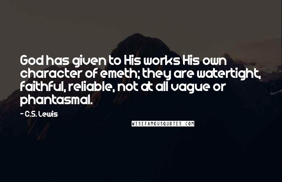 C.S. Lewis Quotes: God has given to His works His own character of emeth; they are watertight, faithful, reliable, not at all vague or phantasmal.