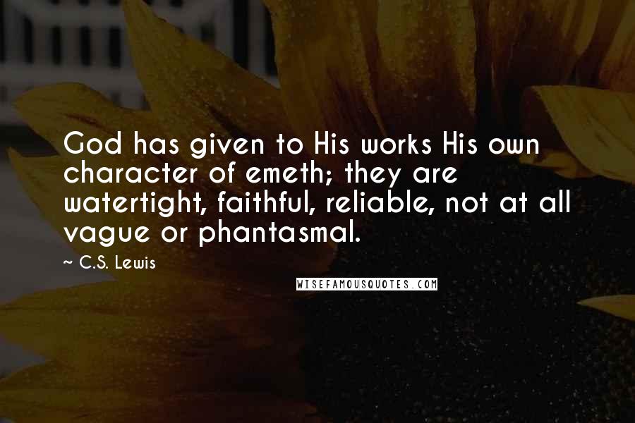 C.S. Lewis Quotes: God has given to His works His own character of emeth; they are watertight, faithful, reliable, not at all vague or phantasmal.