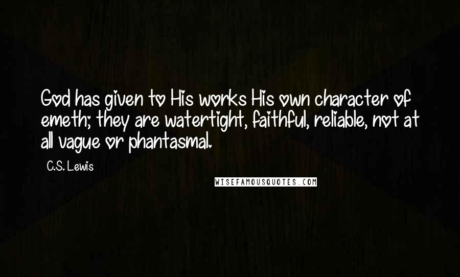 C.S. Lewis Quotes: God has given to His works His own character of emeth; they are watertight, faithful, reliable, not at all vague or phantasmal.