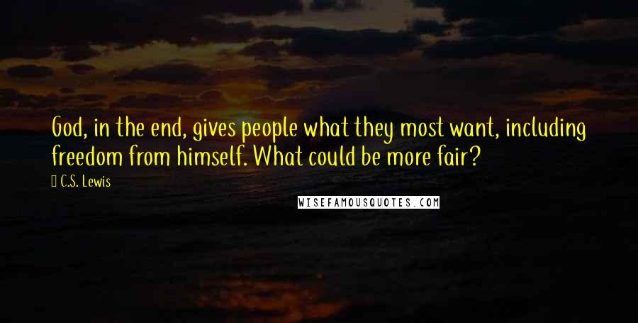 C.S. Lewis Quotes: God, in the end, gives people what they most want, including freedom from himself. What could be more fair?