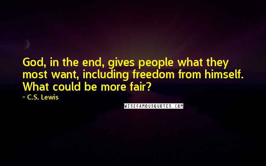 C.S. Lewis Quotes: God, in the end, gives people what they most want, including freedom from himself. What could be more fair?