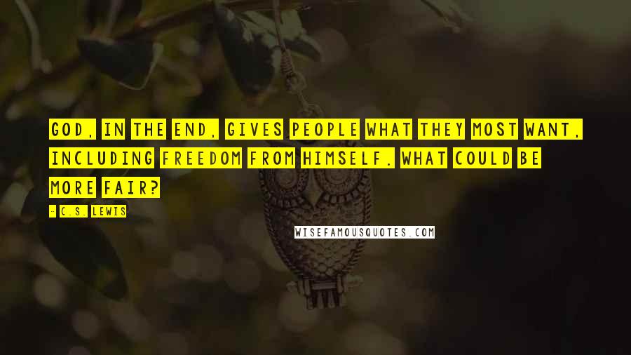 C.S. Lewis Quotes: God, in the end, gives people what they most want, including freedom from himself. What could be more fair?
