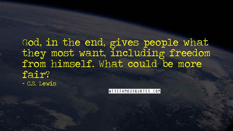 C.S. Lewis Quotes: God, in the end, gives people what they most want, including freedom from himself. What could be more fair?