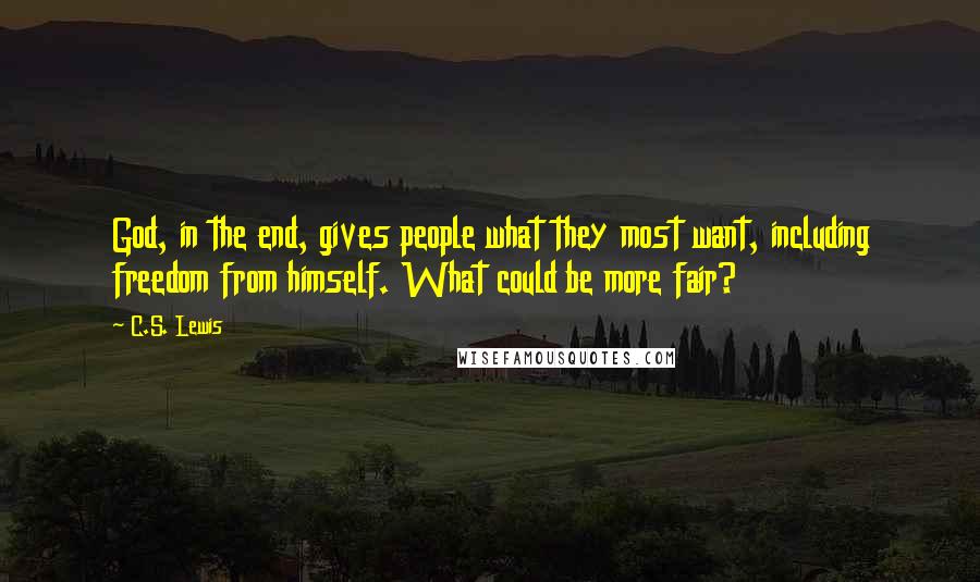 C.S. Lewis Quotes: God, in the end, gives people what they most want, including freedom from himself. What could be more fair?