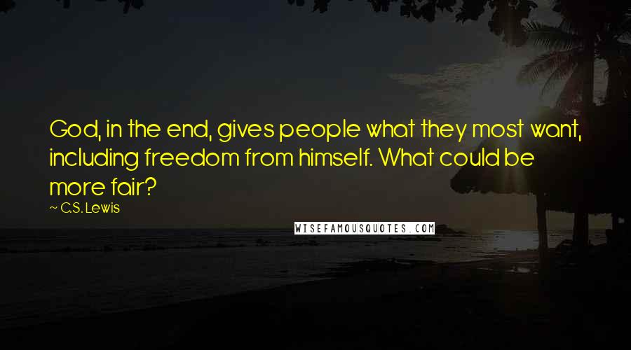 C.S. Lewis Quotes: God, in the end, gives people what they most want, including freedom from himself. What could be more fair?