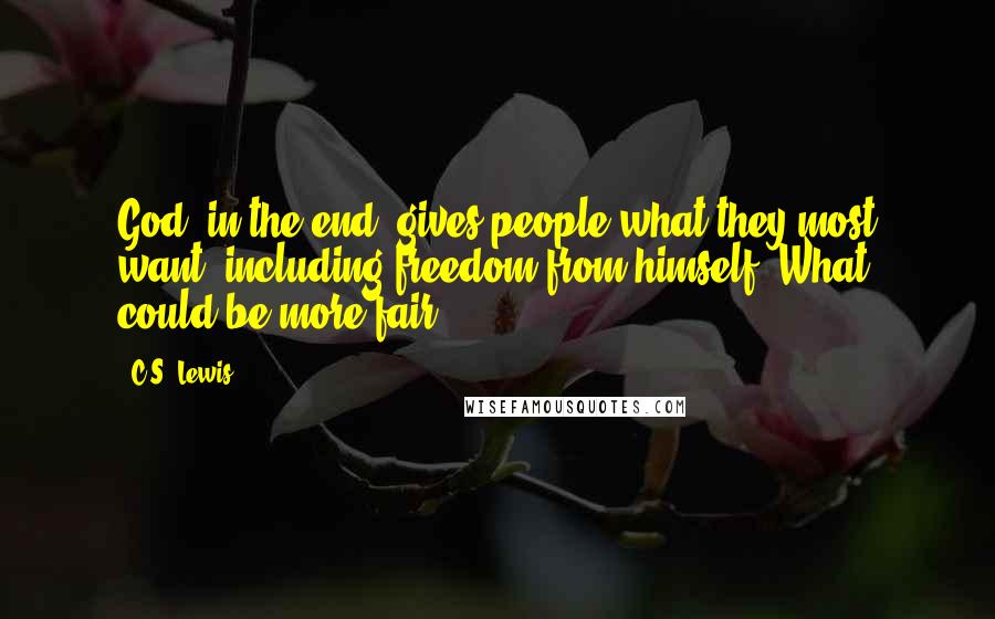 C.S. Lewis Quotes: God, in the end, gives people what they most want, including freedom from himself. What could be more fair?