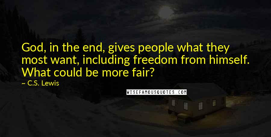 C.S. Lewis Quotes: God, in the end, gives people what they most want, including freedom from himself. What could be more fair?