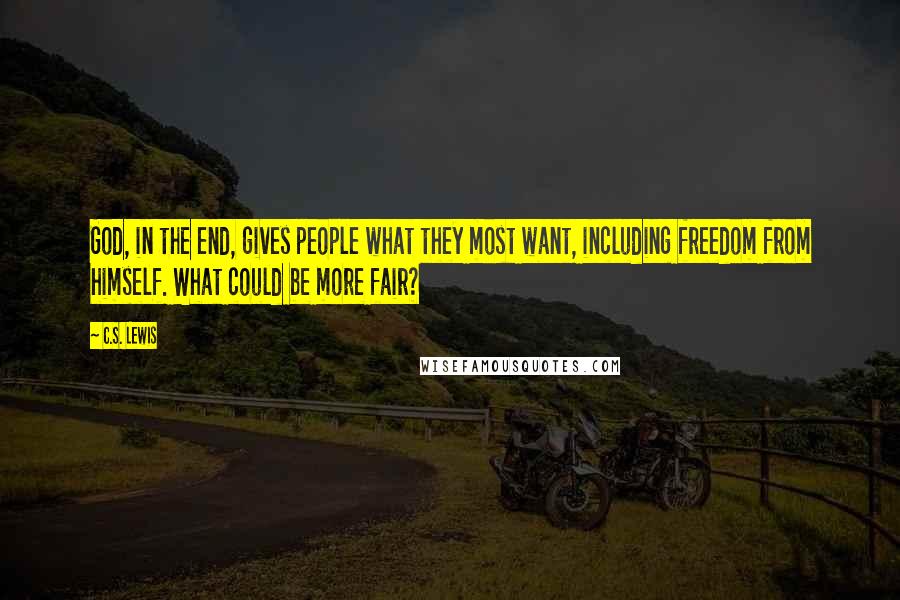 C.S. Lewis Quotes: God, in the end, gives people what they most want, including freedom from himself. What could be more fair?