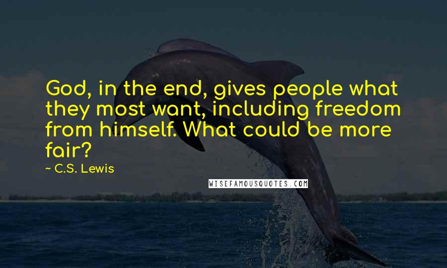 C.S. Lewis Quotes: God, in the end, gives people what they most want, including freedom from himself. What could be more fair?