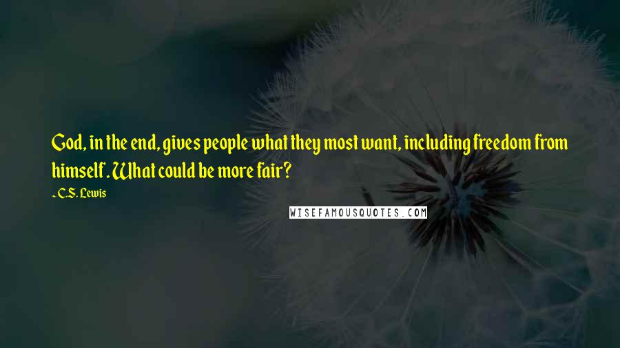 C.S. Lewis Quotes: God, in the end, gives people what they most want, including freedom from himself. What could be more fair?