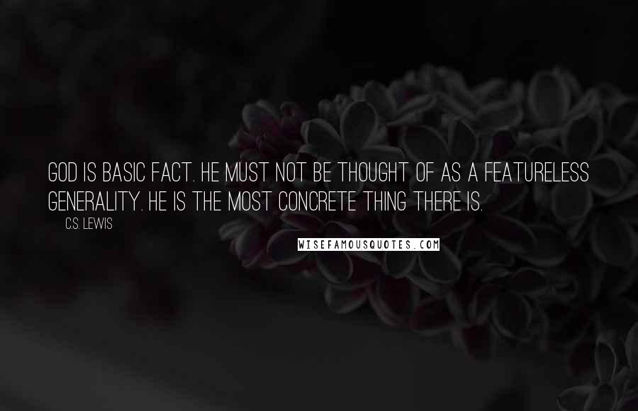 C.S. Lewis Quotes: God is basic Fact. He must not be thought of as a featureless generality. He is the most concrete thing there is.