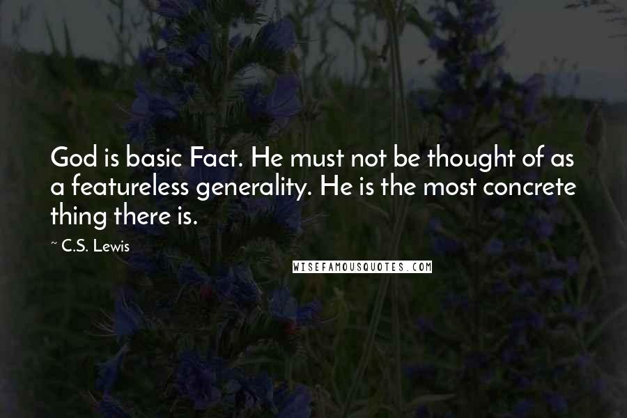 C.S. Lewis Quotes: God is basic Fact. He must not be thought of as a featureless generality. He is the most concrete thing there is.