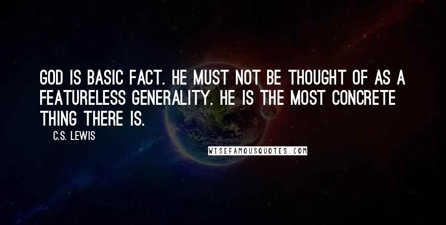 C.S. Lewis Quotes: God is basic Fact. He must not be thought of as a featureless generality. He is the most concrete thing there is.