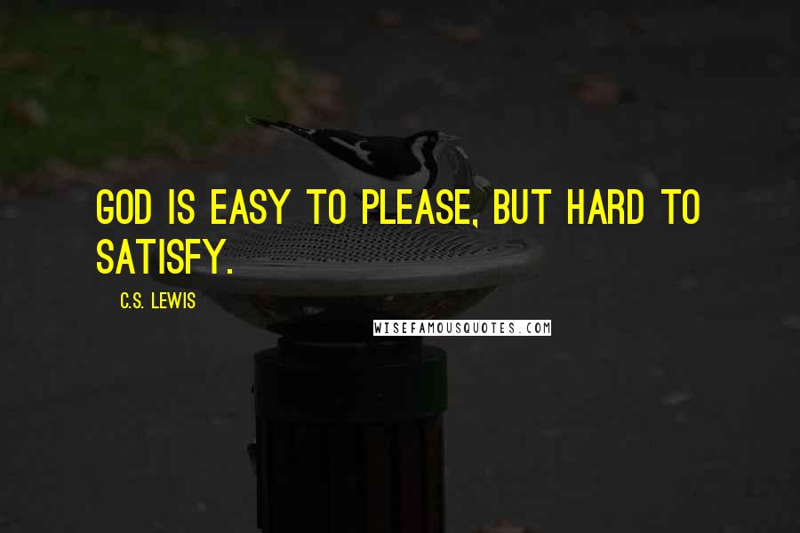 C.S. Lewis Quotes: God is easy to please, but hard to satisfy.