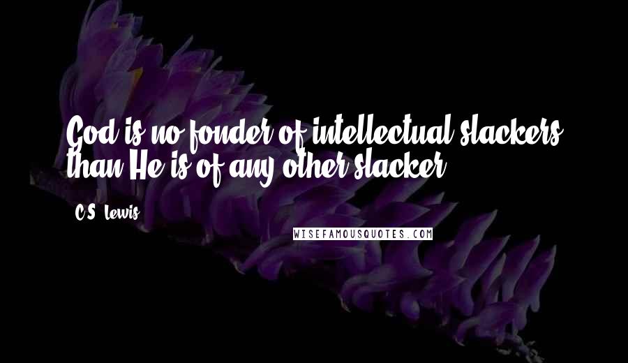 C.S. Lewis Quotes: God is no fonder of intellectual slackers than He is of any other slacker.