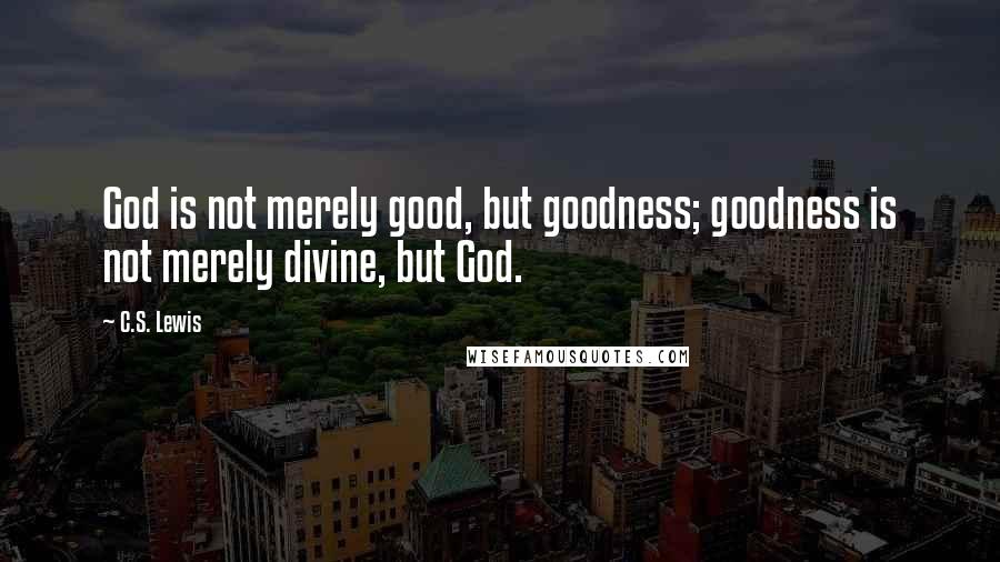 C.S. Lewis Quotes: God is not merely good, but goodness; goodness is not merely divine, but God.