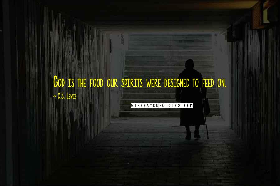 C.S. Lewis Quotes: God is the food our spirits were designed to feed on.