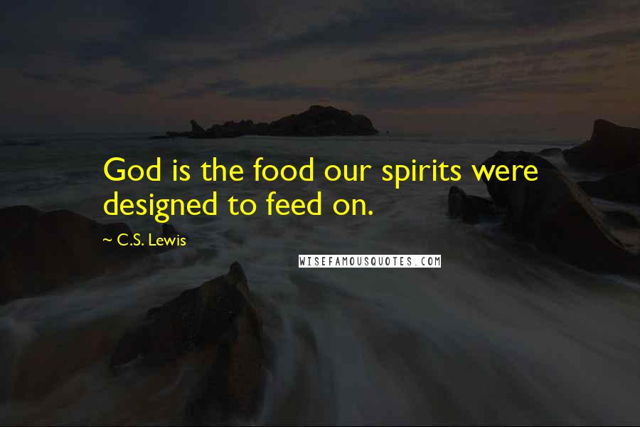 C.S. Lewis Quotes: God is the food our spirits were designed to feed on.