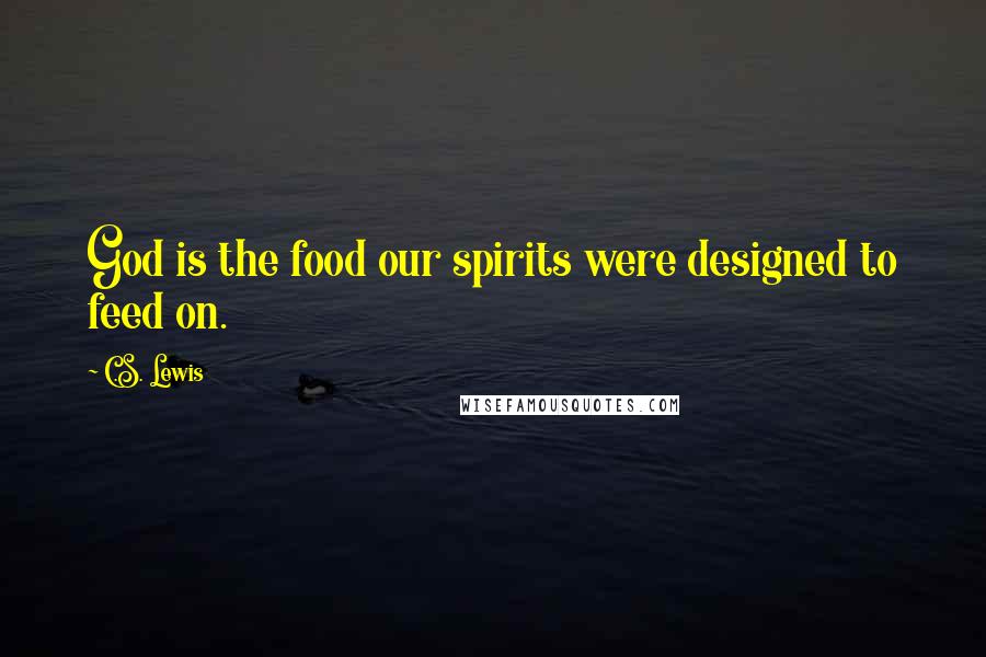 C.S. Lewis Quotes: God is the food our spirits were designed to feed on.