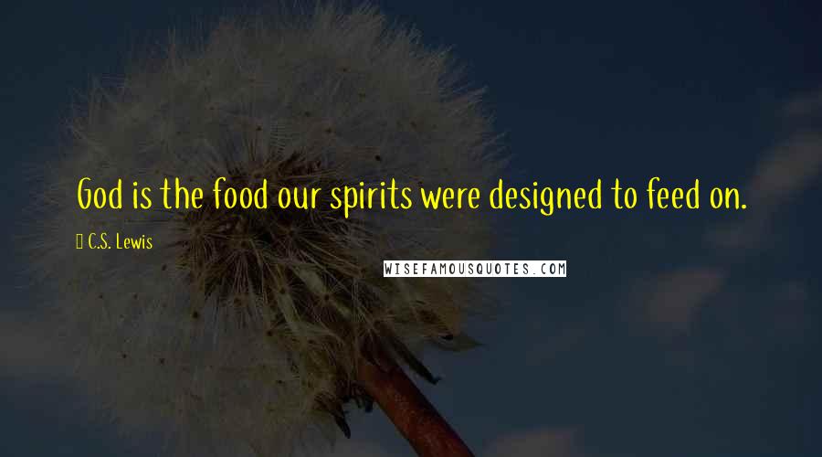 C.S. Lewis Quotes: God is the food our spirits were designed to feed on.