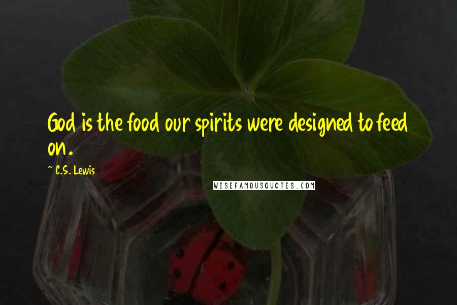 C.S. Lewis Quotes: God is the food our spirits were designed to feed on.