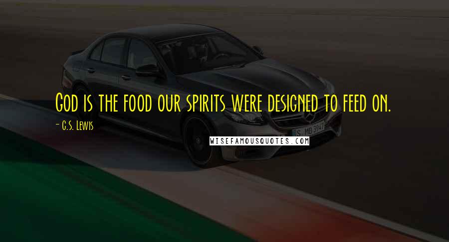 C.S. Lewis Quotes: God is the food our spirits were designed to feed on.