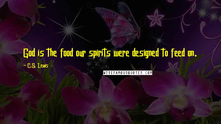 C.S. Lewis Quotes: God is the food our spirits were designed to feed on.