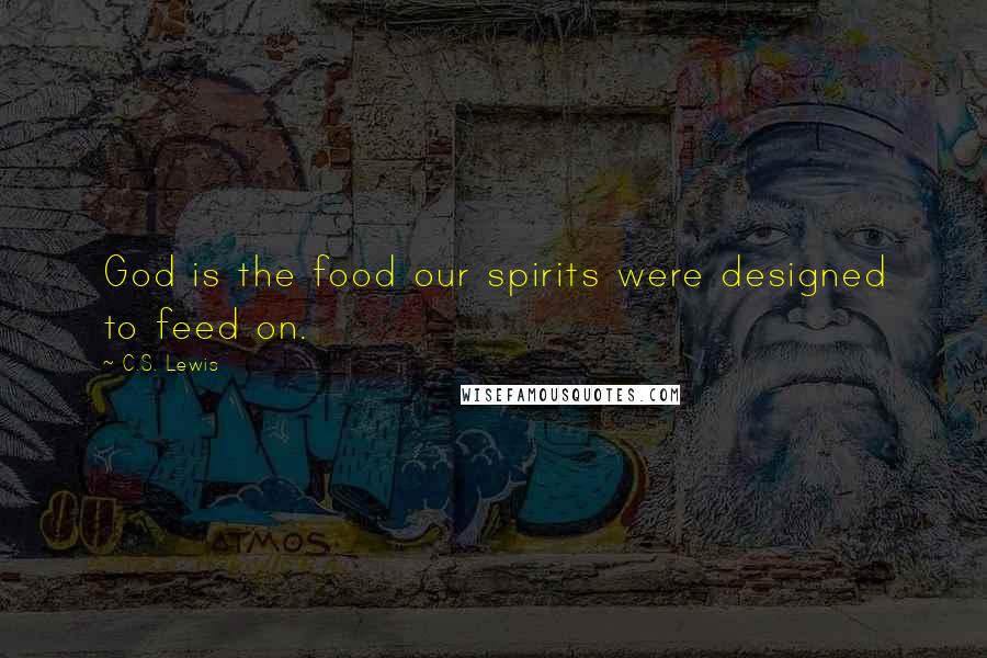 C.S. Lewis Quotes: God is the food our spirits were designed to feed on.